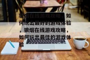 狼烟在线游戏攻略，如何玩出最好的游戏体验，狼烟在线游戏攻略，如何玩出最佳的游戏体验