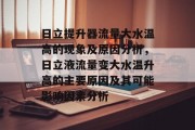 日立提升器流量大水温高的现象及原因分析，日立液流量变大水温升高的主要原因及其可能影响因素分析