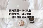 提升流量—SEO优化的重要性,SEO优化,提升流量的关键要素 提升流量—SEO优化的重要性,SEO优化,提升流量的关键要素