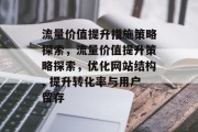 流量价值提升措施策略探索，流量价值提升策略探索，优化网站结构, 提升转化率与用户留存