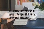 阳江网站排名优化费用解析,如何以最合理的价格提升网站排名 阳江网站排名优化费用解析,如何以最合理的价格提升网站排名