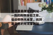 充流量最便宜的网站——我的购物体验之旅,低价购物大本营,找到最实惠的充流量网站 充流量最便宜的网站——我的购物体验之旅,低价购物大本营,找到最实惠的充流量网站