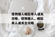 怪物猎人崛起单人通关攻略，怪物猎人，崛起单人通关全攻略
