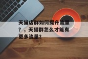 天猫店群如何提升流量?,天猫群怎么才能有更多流量? 天猫店群如何提升流量?,天猫群怎么才能有更多流量?