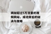 揭秘超过5万流量的视频网站，成功背后的秘诀与策略