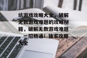坑游戏攻略大全,破解无数游戏难题的攻略秘籍,破解无数游戏难题,一招精通!独家攻略大全 坑游戏攻略大全,破解无数游戏难题的攻略秘籍,破解无数游戏难题,一招精通!独家攻略大全