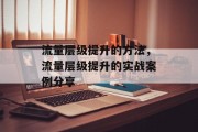 流量层级提升的方法,流量层级提升的实战案例分享 流量层级提升的方法,流量层级提升的实战案例分享