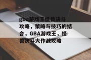 gba游戏王怪兽决斗攻略,策略与技巧的结合,GBA游戏王,怪兽决斗大作战攻略