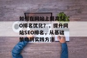 如何在网站上提高SEO排名优化?,提升网站SEO排名,从基础策略到实践方法 如何在网站上提高SEO排名优化?,提升网站SEO排名,从基础策略到实践方法