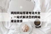 揭阳网站搭建电话大全，一站式解决您的网站建设需求