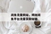 闲鱼流量网站,揭秘闲鱼平台流量获取秘籍 闲鱼流量网站,揭秘闲鱼平台流量获取秘籍