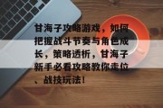 甘海子攻略游戏，如何把握战斗节奏与角色成长，策略透析，甘海子新手必看攻略教你走位、战技玩法！