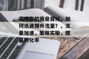 实现你的商业目标，如何迅速提升流量？，流量加速，策略实施，提高转化率