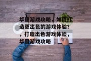 华夏游戏攻略,如何打造更出色的游戏体验?,打造出色游戏体验,华夏游戏攻略