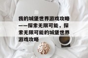 我的城堡世界游戏攻略——探索无限可能,探索无限可能的城堡世界游戏攻略 我的城堡世界游戏攻略——探索无限可能,探索无限可能的城堡世界游戏攻略