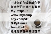 网站SEO优化平台——让你的在线商城在竞争激烈的市场中脱颖而出,https://www.mycompany.com/SEO-Optimization-Pool-能让您的在线商城在市场上脱颖而出 网站SEO优化平台——让你的在线商城在竞争激烈的市场中脱颖而出,https://www.mycompany.com/SEO-Optimization-Pool-能让您的在线商城在市场上脱颖而出