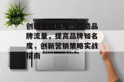 创新营销策略,打造品牌流量,提高品牌知名度,创新营销策略实战指南 创新营销策略,打造品牌流量,提高品牌知名度,创新营销策略实战指南