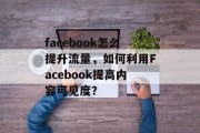 facebook怎么提升流量,如何利用Facebook提高内容可见度? facebook怎么提升流量,如何利用Facebook提高内容可见度?