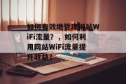 如何有效地管理网站WiFi流量?,如何利用网站WiFi流量提升收益? 如何有效地管理网站WiFi流量?,如何利用网站WiFi流量提升收益?