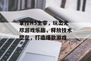 掌控H5主宰，玩出无尽游戏乐趣，释放技术壁垒，打造爆款游戏