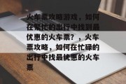 火车票攻略游戏,如何在繁忙的出行中找到最优惠的火车票?,火车票攻略,如何在忙碌的出行中找最优惠的火车票 火车票攻略游戏,如何在繁忙的出行中找到最优惠的火车票?,火车票攻略,如何在忙碌的出行中找最优惠的火车票