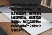 如何提高SEO网站的用户体验和排名?,优化网站结构、确保网站加载速度快、使用高质量图片、编写高质量的内容、添加社交媒体分享按钮等。 如何提高SEO网站的用户体验和排名?,优化网站结构、确保网站加载速度快、使用高质量图片、编写高质量的内容、添加社交媒体分享按钮等。
