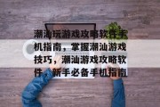 潮汕玩游戏攻略软件手机指南，掌握潮汕游戏技巧，潮汕游戏攻略软件，新手必备手机指南