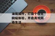 油猴插件,打造个性化网站体验,开启高效网络生活 油猴插件,打造个性化网站体验,开启高效网络生活