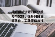 提升网站资源的优化策略与实践,提升网站资源优化,实践策略与技巧 提升网站资源的优化策略与实践,提升网站资源优化,实践策略与技巧