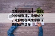 流量代码网站——你的创业新选择,流量优化,让你的在线生意翻倍的创业新选择 流量代码网站——你的创业新选择,流量优化,让你的在线生意翻倍的创业新选择
