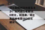 湖北襄阳州经纬度是多少？如何进行电商SEO优化，经纬度，湖北襄阳州电商SEO优化建议