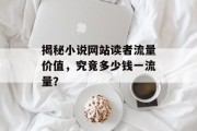 揭秘小说网站读者流量价值,究竟多少钱一流量? 揭秘小说网站读者流量价值,究竟多少钱一流量?