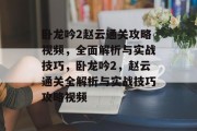 卧龙吟2赵云通关攻略视频，全面解析与实战技巧，卧龙吟2，赵云通关全解析与实战技巧攻略视频