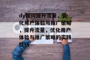 dy如何提升流量,优化用户体验与推广策略,提升流量,优化用户体验与推广策略的实践技巧 dy如何提升流量,优化用户体验与推广策略,提升流量,优化用户体验与推广策略的实践技巧