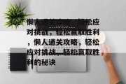 懒人通关攻略,轻松应对挑战,轻松赢取胜利,懒人通关攻略,轻松应对挑战,轻松赢取胜利的秘诀 懒人通关攻略,轻松应对挑战,轻松赢取胜利,懒人通关攻略,轻松应对挑战,轻松赢取胜利的秘诀