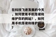 在科技飞速发展的今天，如何使用手机搭建和维护你的网站？，如何用手机搭建和维护网站？