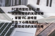 FC游戏冒险岛3,如何获得成功的关键攻略,掌握 FC 游戏冒险岛 3 心得与技巧,获取成功的关键攻略 FC游戏冒险岛3,如何获得成功的关键攻略,掌握 FC 游戏冒险岛 3 心得与技巧,获取成功的关键攻略