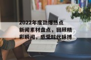 2022年度劲爆热点新闻素材盘点，回顾精彩瞬间，感受时代脉搏