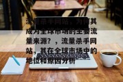 流量杀手网站,为何其成为全球市场的主要流量来源?,流量杀手网站,其在全球市场中的地位和原因分析 流量杀手网站,为何其成为全球市场的主要流量来源?,流量杀手网站,其在全球市场中的地位和原因分析