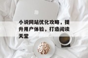 小说网站优化攻略,提升用户体验,打造阅读天堂 小说网站优化攻略,提升用户体验,打造阅读天堂