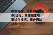 探索规律,提升网站SEO优化,掌握搜索引擎优化技巧,提升网站排名! 探索规律,提升网站SEO优化,掌握搜索引擎优化技巧,提升网站排名!
