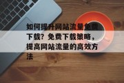 如何提升网站流量免费下载?免费下载策略,提高网站流量的高效方法 如何提升网站流量免费下载?免费下载策略,提高网站流量的高效方法