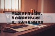 网站流量制作全攻略,从内容策略到SEO优化,全面提升网站流量 网站流量制作全攻略,从内容策略到SEO优化,全面提升网站流量
