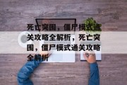 死亡突围,僵尸模式通关攻略全解析,死亡突围,僵尸模式通关攻略全解析 死亡突围,僵尸模式通关攻略全解析,死亡突围,僵尸模式通关攻略全解析