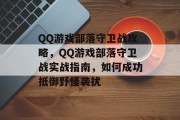 QQ游戏部落守卫战攻略,QQ游戏部落守卫战实战指南,如何成功抵御野怪袭扰 QQ游戏部落守卫战攻略,QQ游戏部落守卫战实战指南,如何成功抵御野怪袭扰