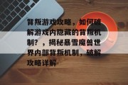 背叛游戏攻略,如何破解游戏内隐藏的背叛机制?,揭秘暴雪魔兽世界内部背叛机制,破解攻略详解 背叛游戏攻略,如何破解游戏内隐藏的背叛机制?,揭秘暴雪魔兽世界内部背叛机制,破解攻略详解