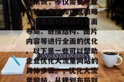 优化大流量网站对于企业来说,不仅需要专业的技术支持和运营策略,还需要对网站的页面布局、链接结构、图片内容等进行全面的优化。以下是一些可以帮助企业优化大流量网站的具体步骤。,优化大流量网站,从规划布局到执行优化 优化大流量网站对于企业来说,不仅需要专业的技术支持和运营策略,还需要对网站的页面布局、链接结构、图片内容等进行全面的优化。以下是一些可以帮助企业优化大流量网站的具体步骤。,优化大流量网站,从规划布局到执行优化