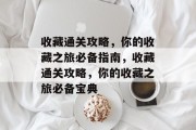 收藏通关攻略,你的收藏之旅必备指南,收藏通关攻略,你的收藏之旅必备宝典 收藏通关攻略,你的收藏之旅必备指南,收藏通关攻略,你的收藏之旅必备宝典