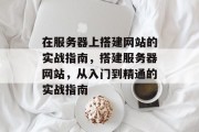 在服务器上搭建网站的实战指南,搭建服务器网站,从入门到精通的实战指南 在服务器上搭建网站的实战指南,搭建服务器网站,从入门到精通的实战指南