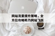 网站流量提升策略,全方位攻略助力网站飞跃 网站流量提升策略,全方位攻略助力网站飞跃